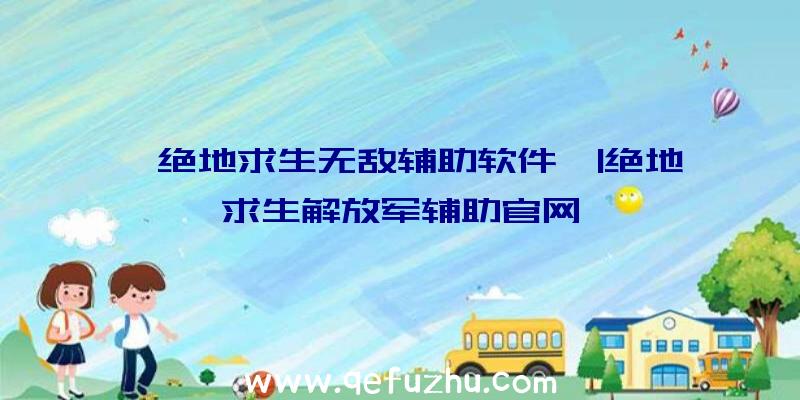 「绝地求生无敌辅助软件」|绝地求生解放军辅助官网